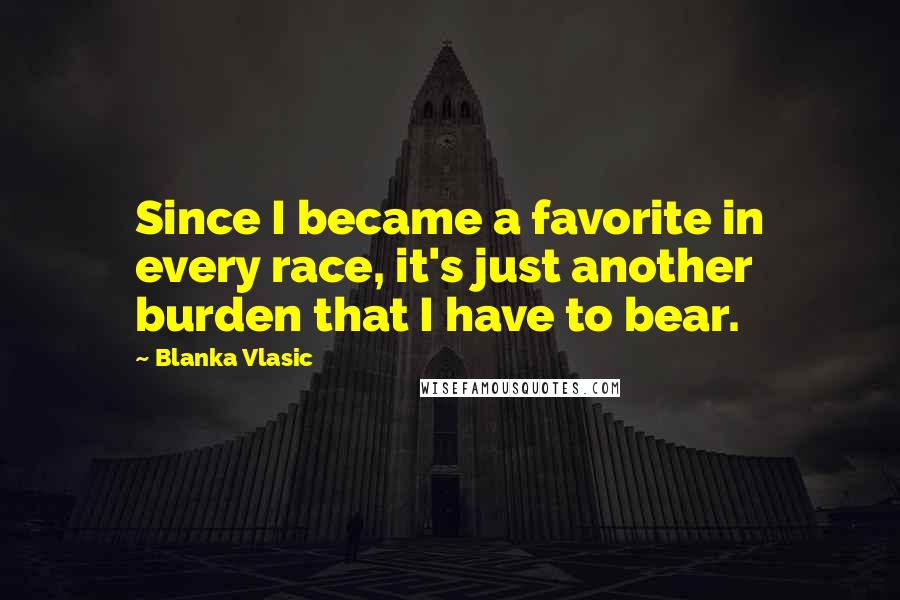 Blanka Vlasic Quotes: Since I became a favorite in every race, it's just another burden that I have to bear.