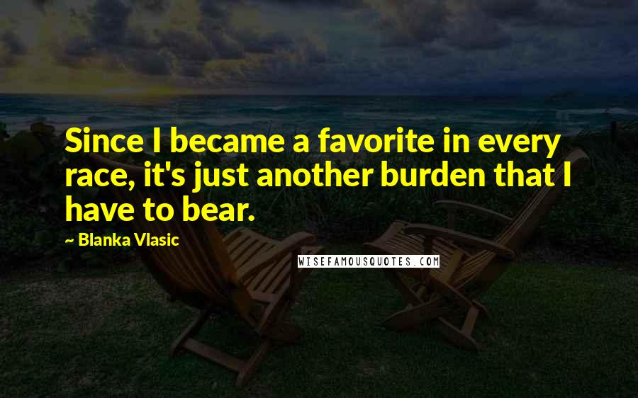 Blanka Vlasic Quotes: Since I became a favorite in every race, it's just another burden that I have to bear.