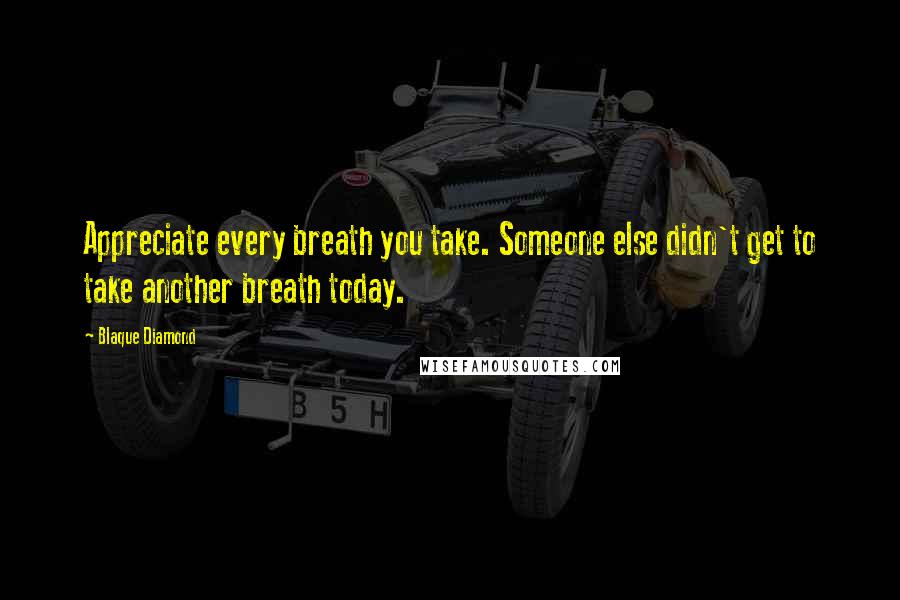 Blaque Diamond Quotes: Appreciate every breath you take. Someone else didn't get to take another breath today.
