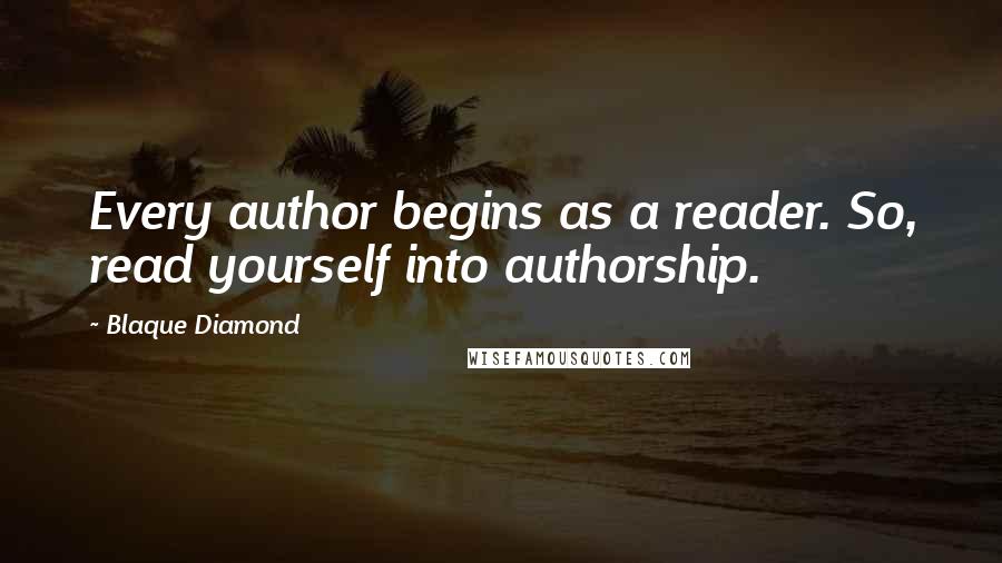 Blaque Diamond Quotes: Every author begins as a reader. So, read yourself into authorship.