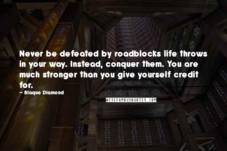 Blaque Diamond Quotes: Never be defeated by roadblocks life throws in your way. Instead, conquer them. You are much stronger than you give yourself credit for.