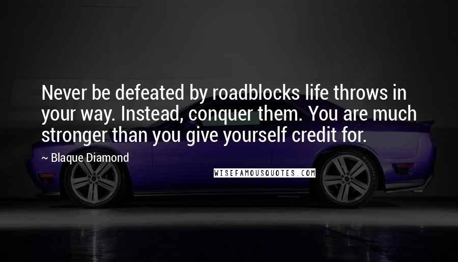 Blaque Diamond Quotes: Never be defeated by roadblocks life throws in your way. Instead, conquer them. You are much stronger than you give yourself credit for.