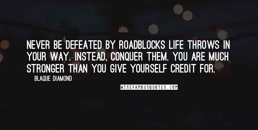 Blaque Diamond Quotes: Never be defeated by roadblocks life throws in your way. Instead, conquer them. You are much stronger than you give yourself credit for.