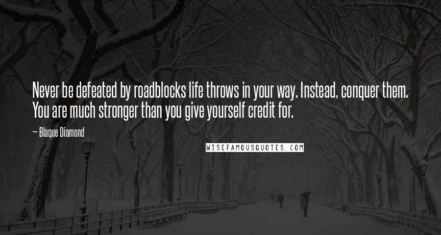 Blaque Diamond Quotes: Never be defeated by roadblocks life throws in your way. Instead, conquer them. You are much stronger than you give yourself credit for.