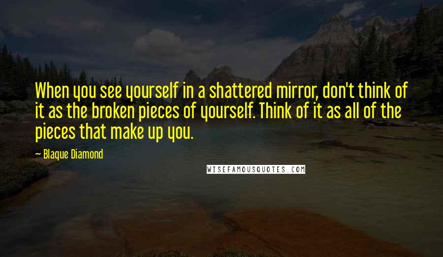 Blaque Diamond Quotes: When you see yourself in a shattered mirror, don't think of it as the broken pieces of yourself. Think of it as all of the pieces that make up you.