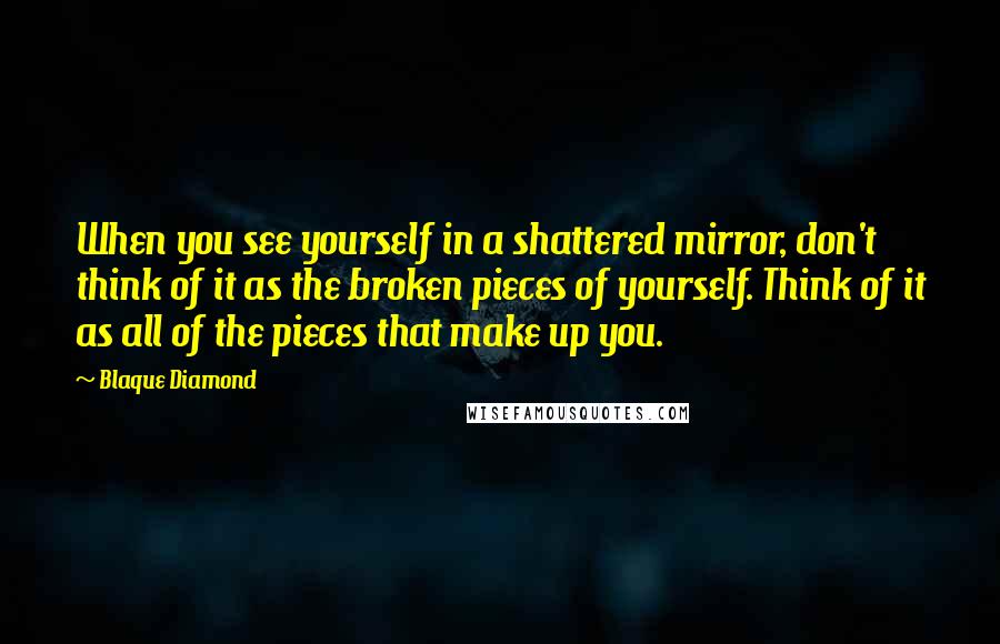 Blaque Diamond Quotes: When you see yourself in a shattered mirror, don't think of it as the broken pieces of yourself. Think of it as all of the pieces that make up you.