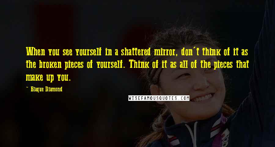 Blaque Diamond Quotes: When you see yourself in a shattered mirror, don't think of it as the broken pieces of yourself. Think of it as all of the pieces that make up you.