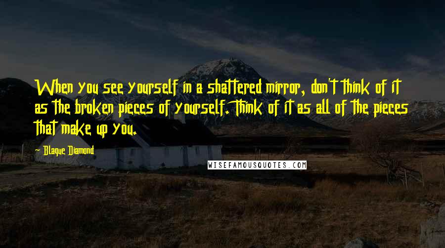 Blaque Diamond Quotes: When you see yourself in a shattered mirror, don't think of it as the broken pieces of yourself. Think of it as all of the pieces that make up you.