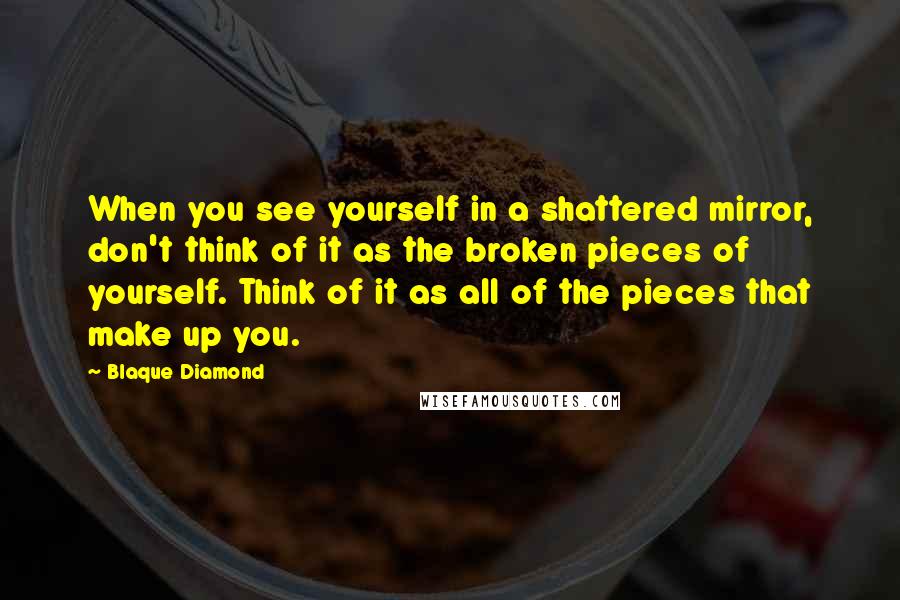 Blaque Diamond Quotes: When you see yourself in a shattered mirror, don't think of it as the broken pieces of yourself. Think of it as all of the pieces that make up you.