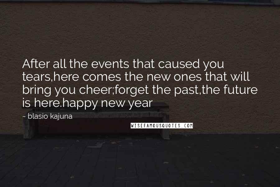 Blasio Kajuna Quotes: After all the events that caused you tears,here comes the new ones that will bring you cheer;forget the past,the future is here.happy new year