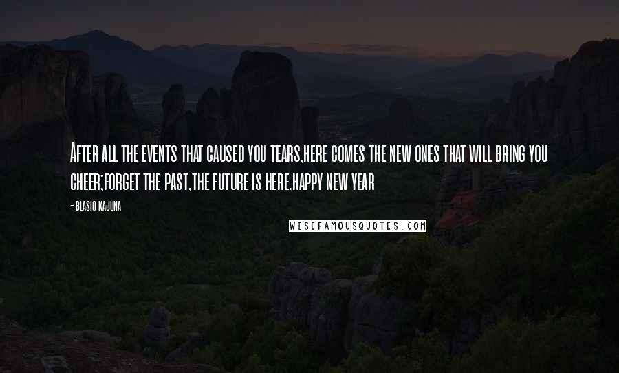 Blasio Kajuna Quotes: After all the events that caused you tears,here comes the new ones that will bring you cheer;forget the past,the future is here.happy new year