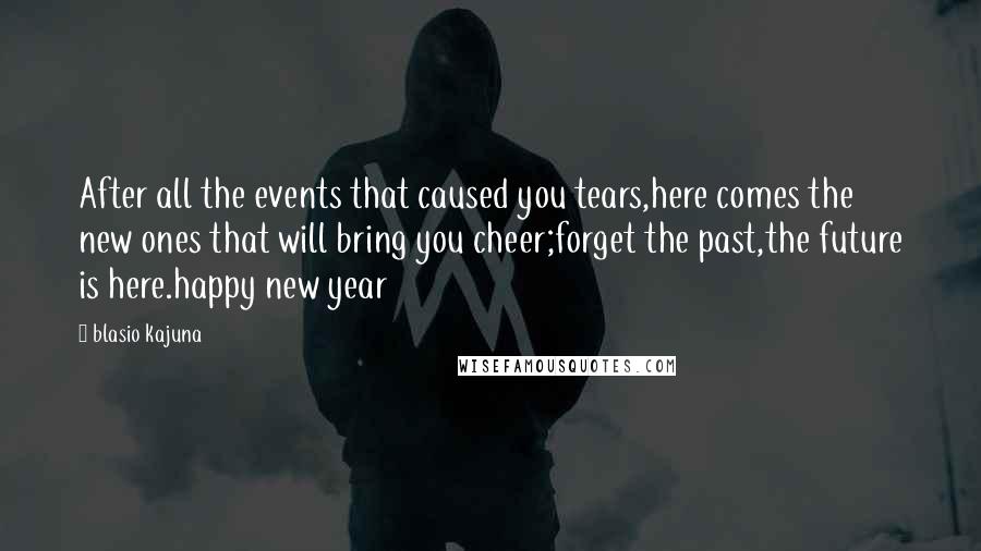 Blasio Kajuna Quotes: After all the events that caused you tears,here comes the new ones that will bring you cheer;forget the past,the future is here.happy new year