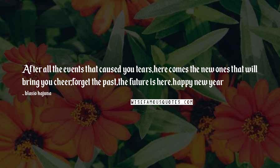 Blasio Kajuna Quotes: After all the events that caused you tears,here comes the new ones that will bring you cheer;forget the past,the future is here.happy new year