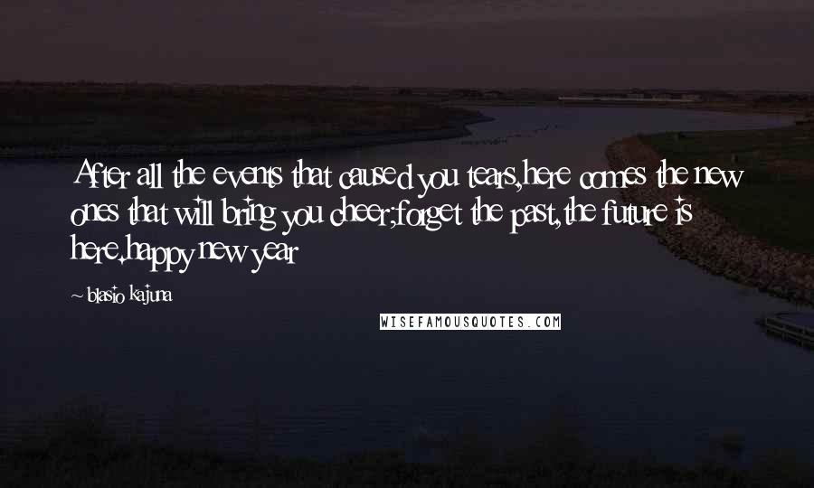 Blasio Kajuna Quotes: After all the events that caused you tears,here comes the new ones that will bring you cheer;forget the past,the future is here.happy new year