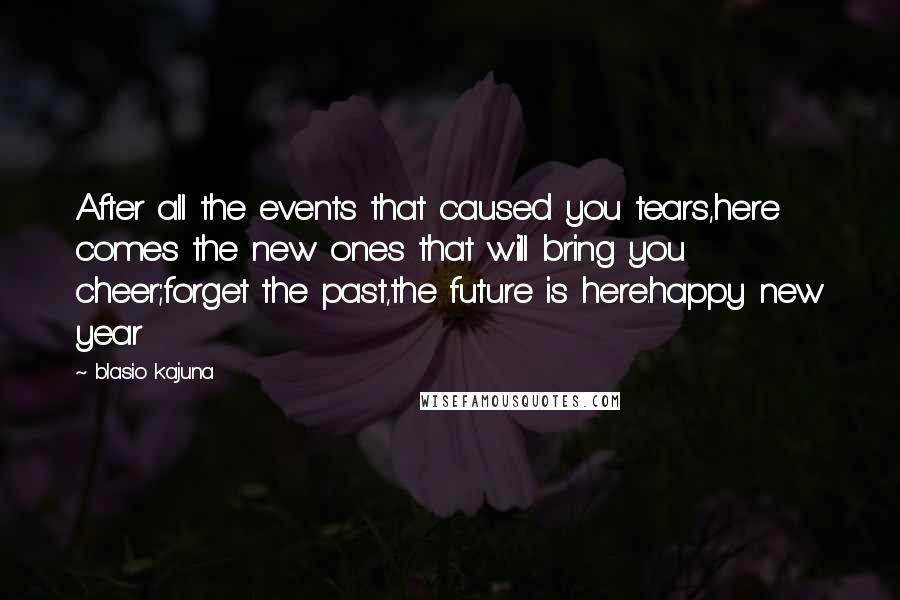 Blasio Kajuna Quotes: After all the events that caused you tears,here comes the new ones that will bring you cheer;forget the past,the future is here.happy new year