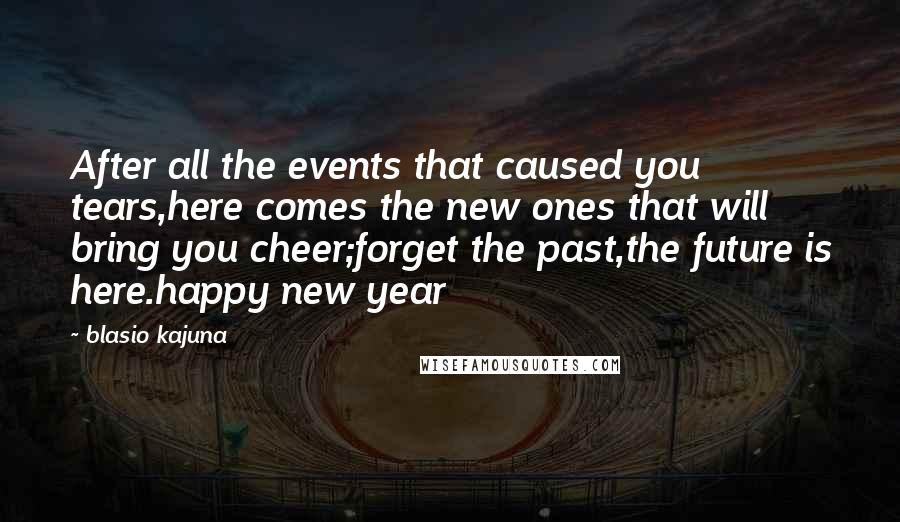 Blasio Kajuna Quotes: After all the events that caused you tears,here comes the new ones that will bring you cheer;forget the past,the future is here.happy new year