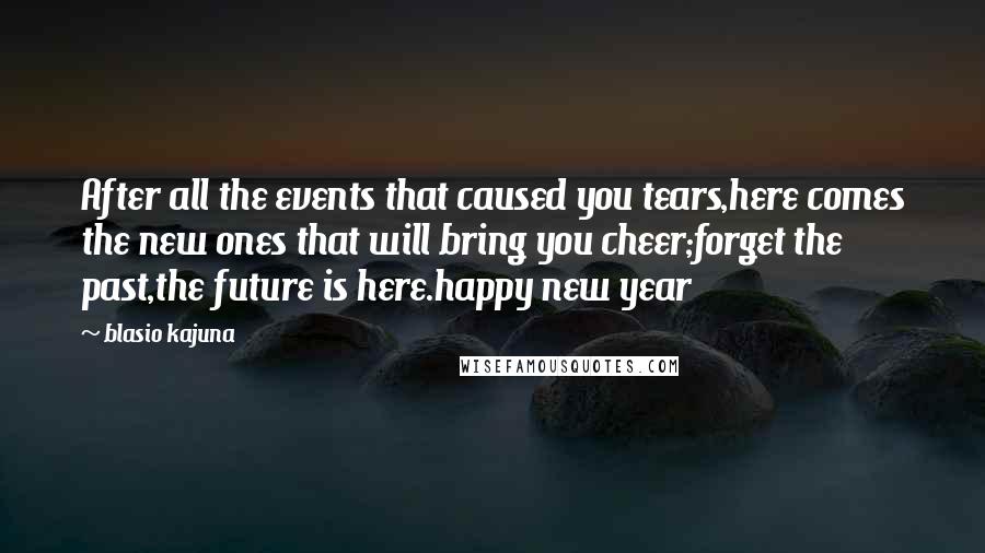 Blasio Kajuna Quotes: After all the events that caused you tears,here comes the new ones that will bring you cheer;forget the past,the future is here.happy new year