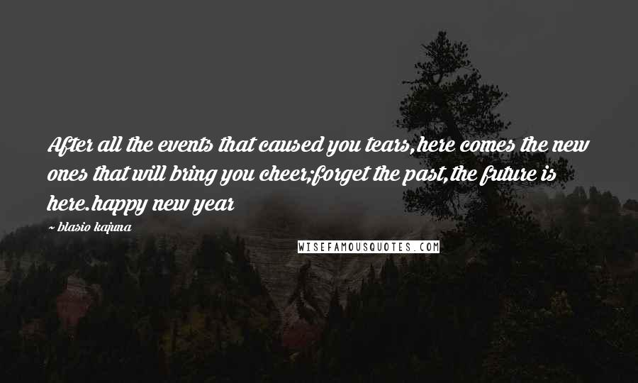 Blasio Kajuna Quotes: After all the events that caused you tears,here comes the new ones that will bring you cheer;forget the past,the future is here.happy new year