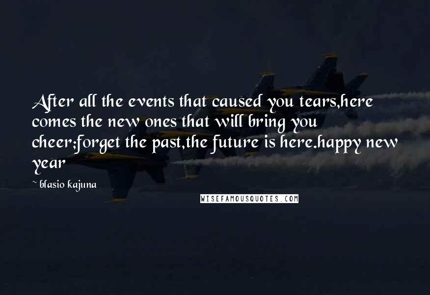 Blasio Kajuna Quotes: After all the events that caused you tears,here comes the new ones that will bring you cheer;forget the past,the future is here.happy new year