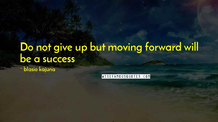 Blasio Kajuna Quotes: Do not give up but moving forward will be a success