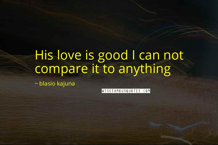 Blasio Kajuna Quotes: His love is good I can not compare it to anything