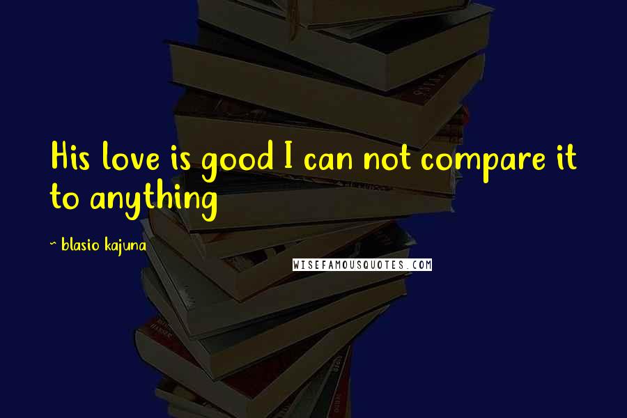 Blasio Kajuna Quotes: His love is good I can not compare it to anything