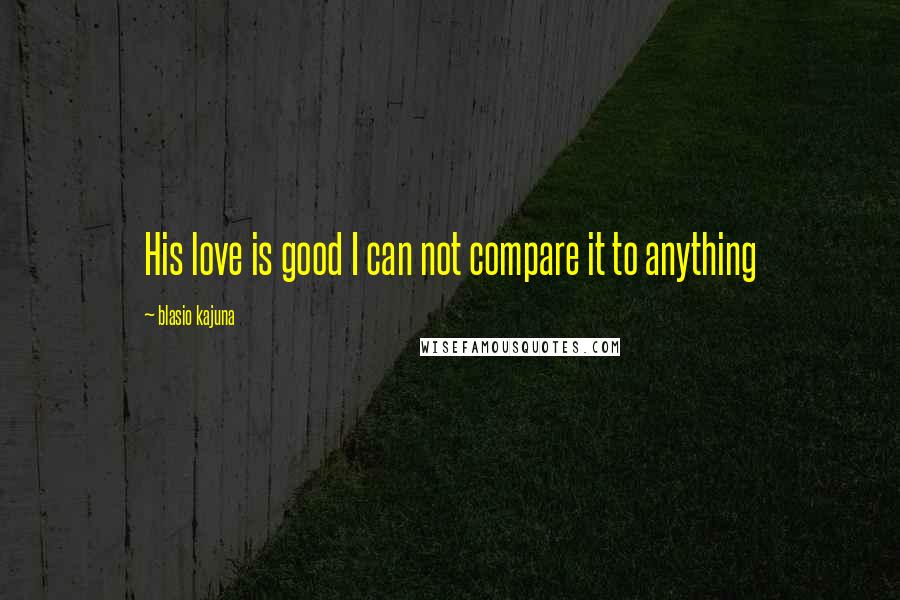 Blasio Kajuna Quotes: His love is good I can not compare it to anything