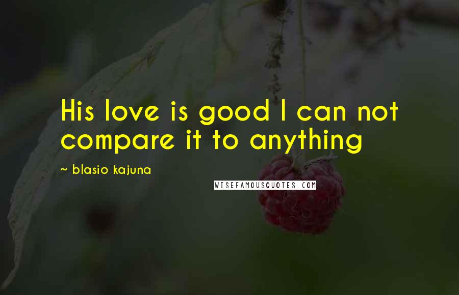 Blasio Kajuna Quotes: His love is good I can not compare it to anything