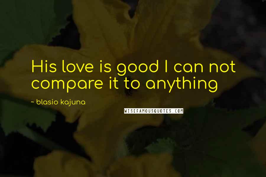 Blasio Kajuna Quotes: His love is good I can not compare it to anything