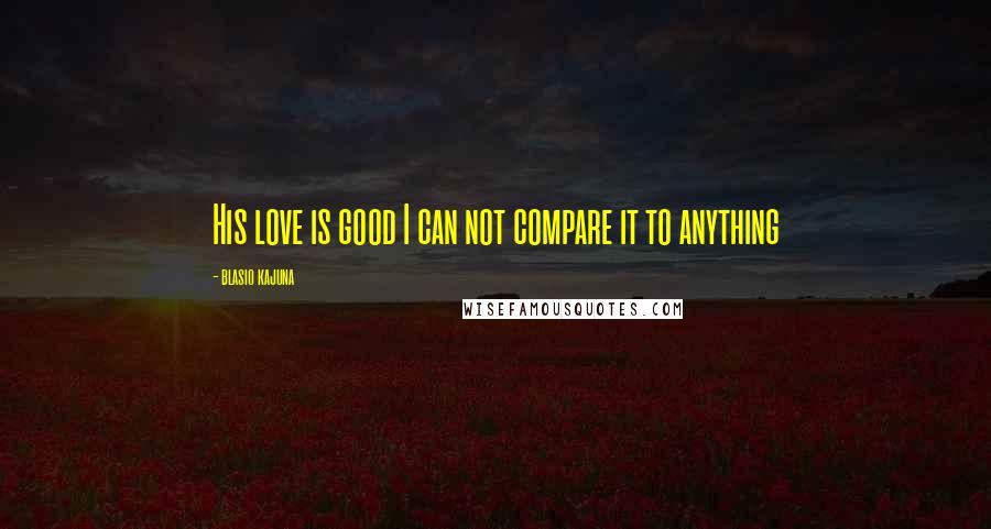 Blasio Kajuna Quotes: His love is good I can not compare it to anything