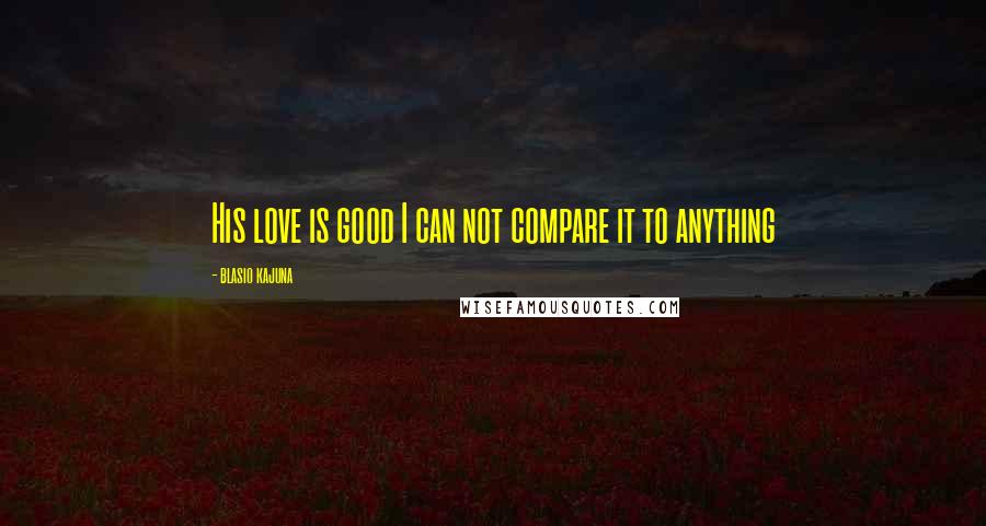 Blasio Kajuna Quotes: His love is good I can not compare it to anything