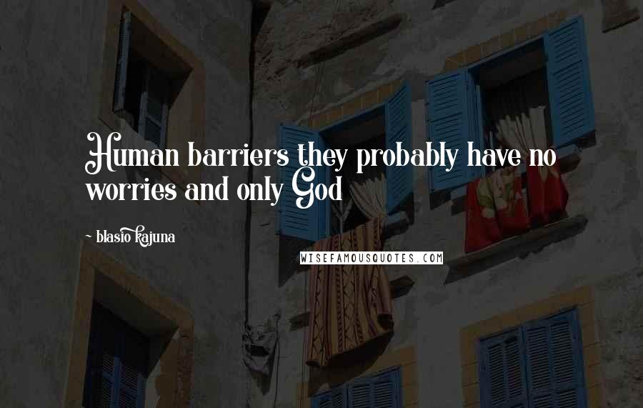 Blasio Kajuna Quotes: Human barriers they probably have no worries and only God