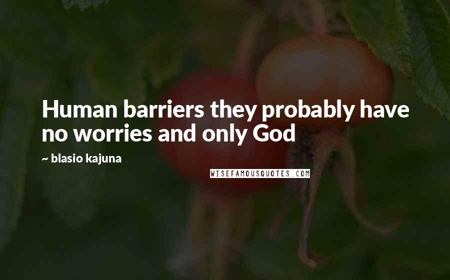 Blasio Kajuna Quotes: Human barriers they probably have no worries and only God