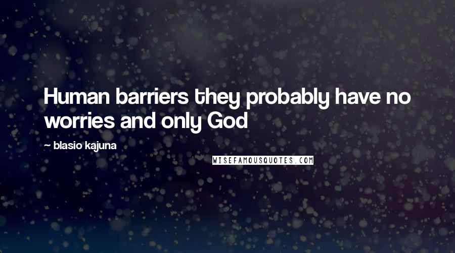 Blasio Kajuna Quotes: Human barriers they probably have no worries and only God