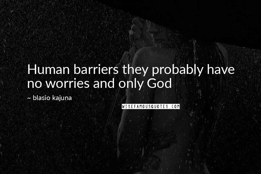 Blasio Kajuna Quotes: Human barriers they probably have no worries and only God