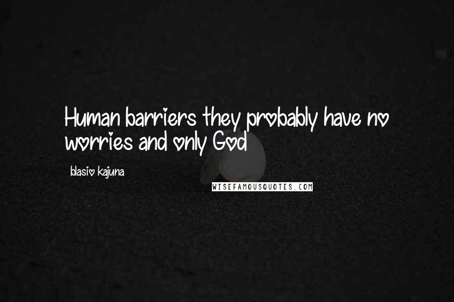 Blasio Kajuna Quotes: Human barriers they probably have no worries and only God