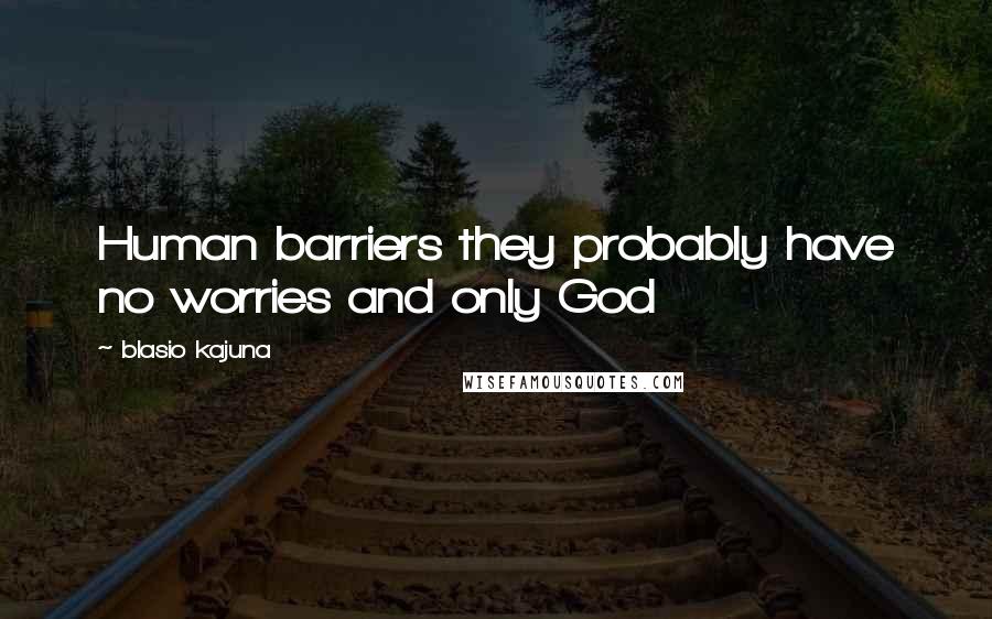 Blasio Kajuna Quotes: Human barriers they probably have no worries and only God