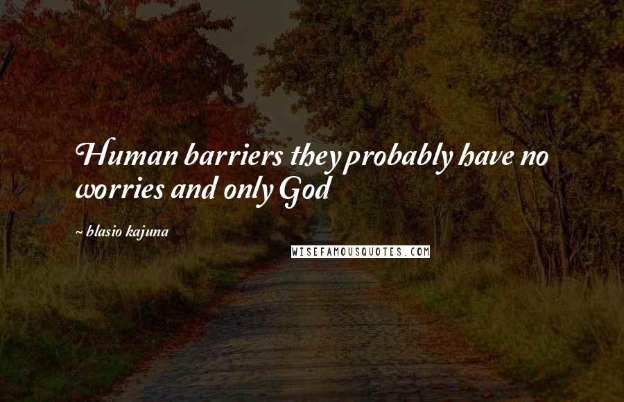 Blasio Kajuna Quotes: Human barriers they probably have no worries and only God