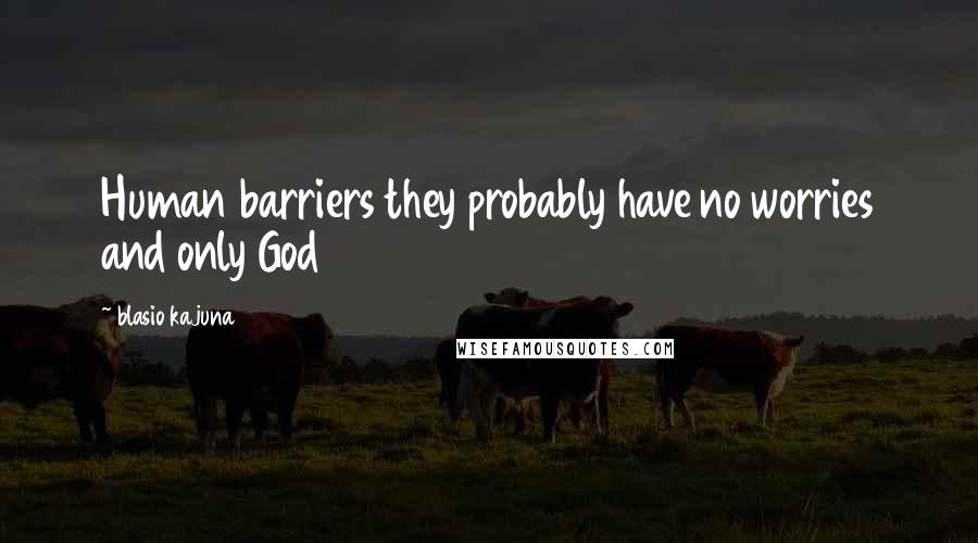 Blasio Kajuna Quotes: Human barriers they probably have no worries and only God