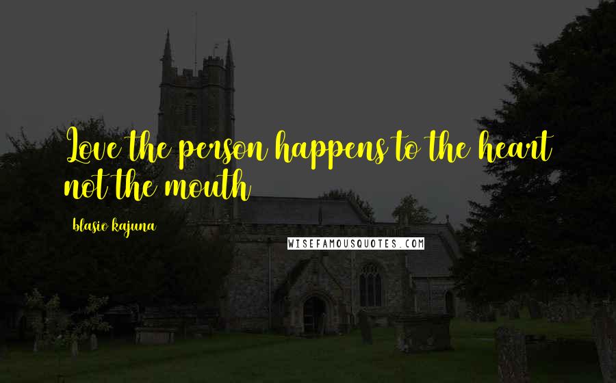 Blasio Kajuna Quotes: Love the person happens to the heart not the mouth