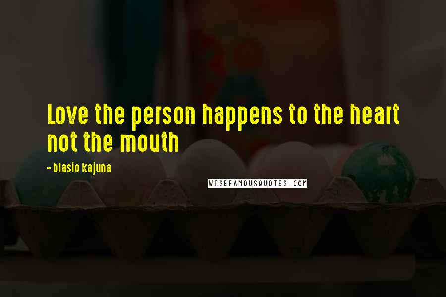 Blasio Kajuna Quotes: Love the person happens to the heart not the mouth