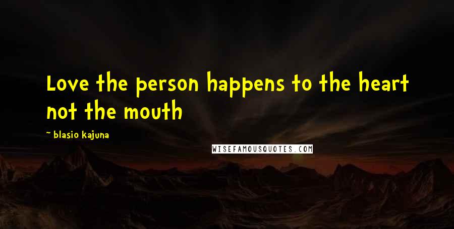 Blasio Kajuna Quotes: Love the person happens to the heart not the mouth
