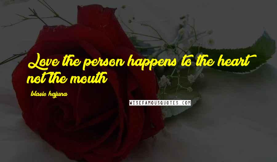 Blasio Kajuna Quotes: Love the person happens to the heart not the mouth
