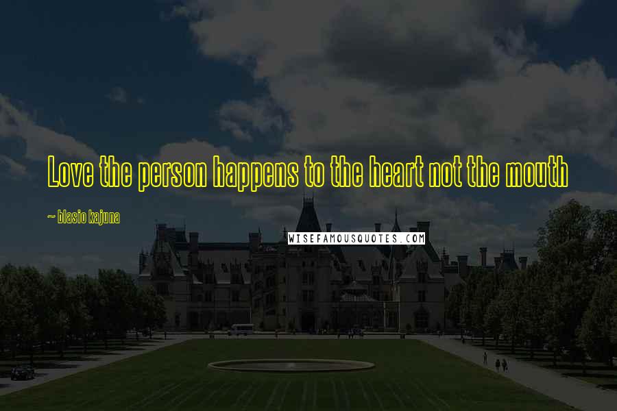 Blasio Kajuna Quotes: Love the person happens to the heart not the mouth