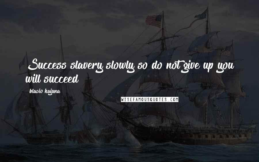 Blasio Kajuna Quotes: Success slavery slowly so do not give up you will succeed