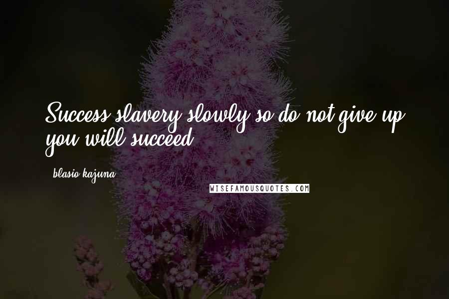 Blasio Kajuna Quotes: Success slavery slowly so do not give up you will succeed