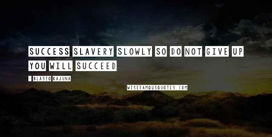 Blasio Kajuna Quotes: Success slavery slowly so do not give up you will succeed