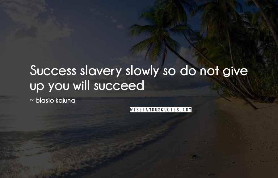 Blasio Kajuna Quotes: Success slavery slowly so do not give up you will succeed