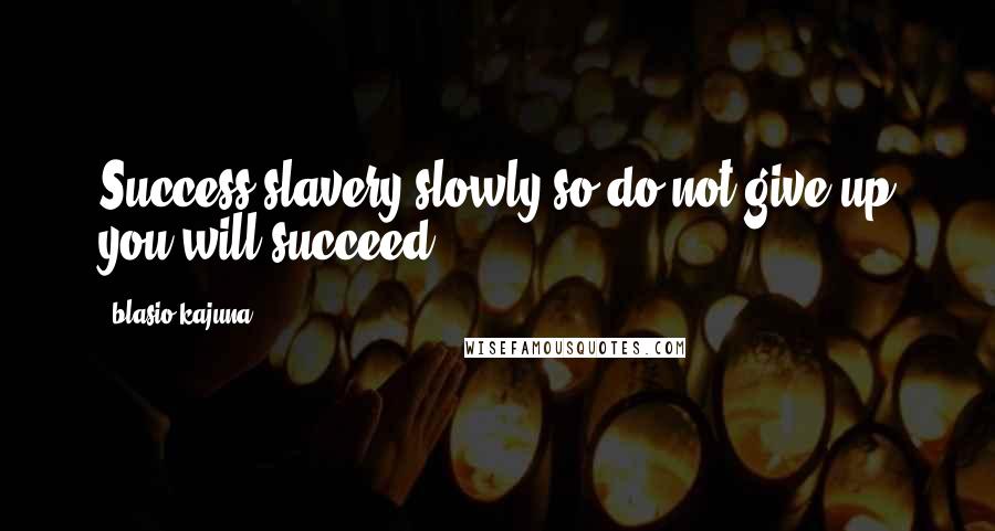 Blasio Kajuna Quotes: Success slavery slowly so do not give up you will succeed