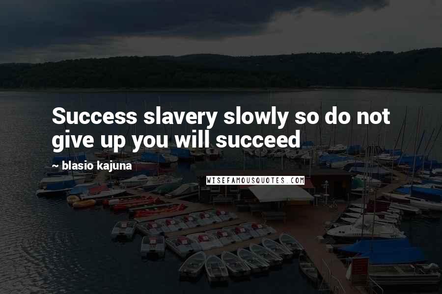 Blasio Kajuna Quotes: Success slavery slowly so do not give up you will succeed